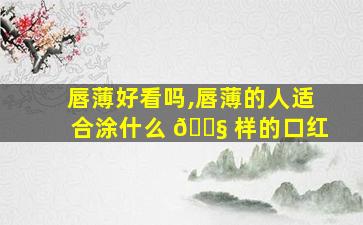 唇薄好看吗,唇薄的人适合涂什么 🐧 样的口红